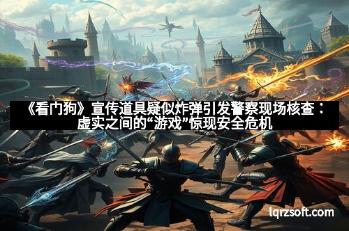 《看门狗》宣传道具疑似炸弹引发警察现场核查：虚实之间的“游戏”惊现安全危机